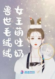 兽世毛绒绒女王萌吐奶